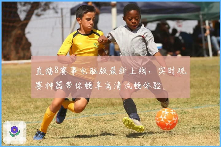 直播8赛事电脑版最新上线，实时观赛神器带你畅享高清流畅体验