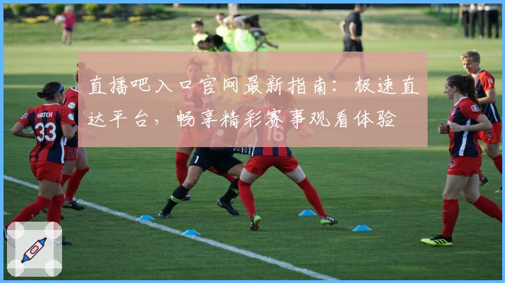 直播吧入口官网最新指南：极速直达平台，畅享精彩赛事观看体验