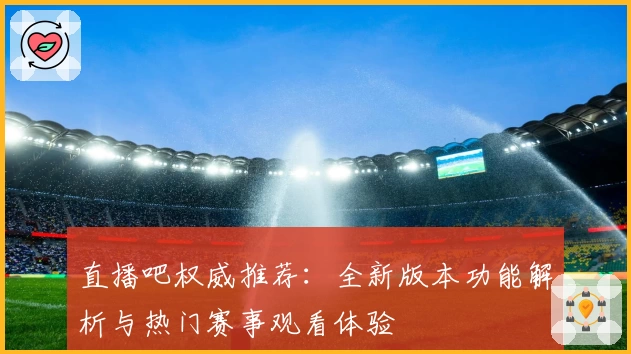 直播吧权威推荐：全新版本功能解析与热门赛事观看体验