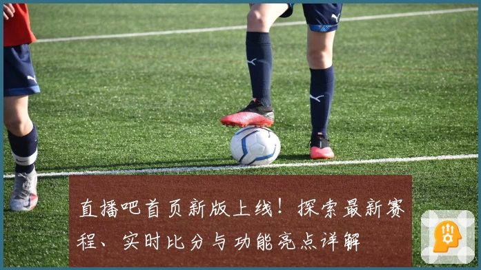 直播吧首页新版上线！探索最新赛程、实时比分与功能亮点详解