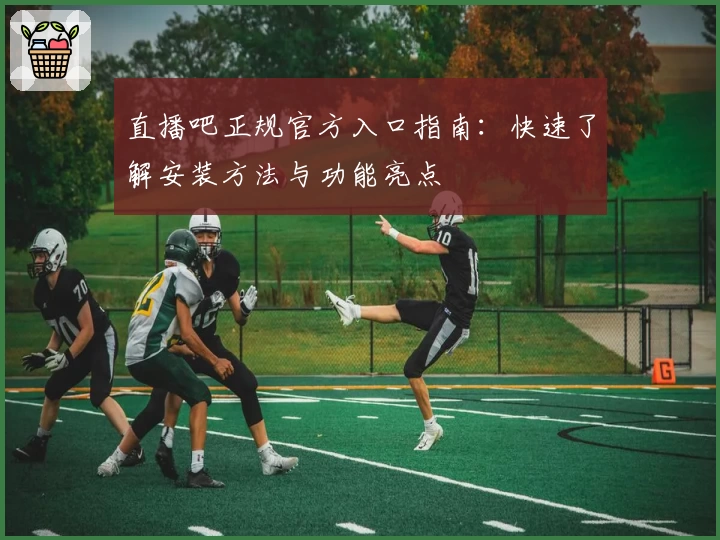 直播吧正规官方入口指南：快速了解安装方法与功能亮点