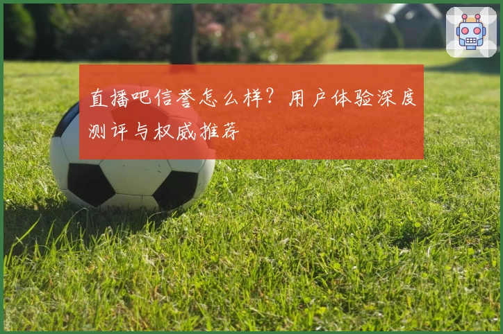 直播吧信誉怎么样？用户体验深度测评与权威推荐