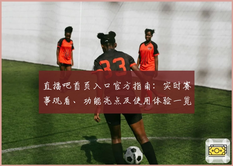 直播吧首页入口官方指南：实时赛事观看、功能亮点及使用体验一览