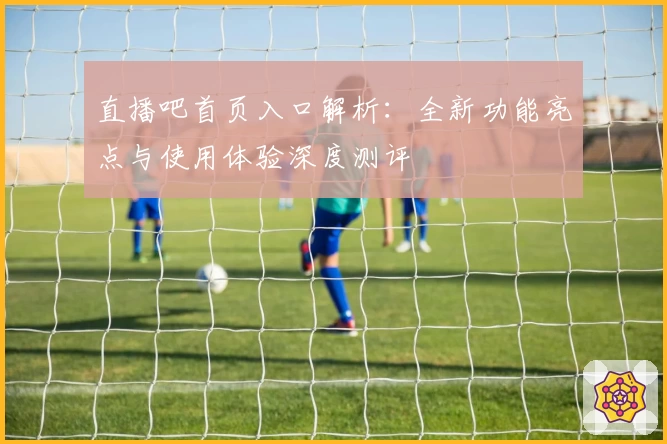 直播吧首页入口解析：全新功能亮点与使用体验深度测评