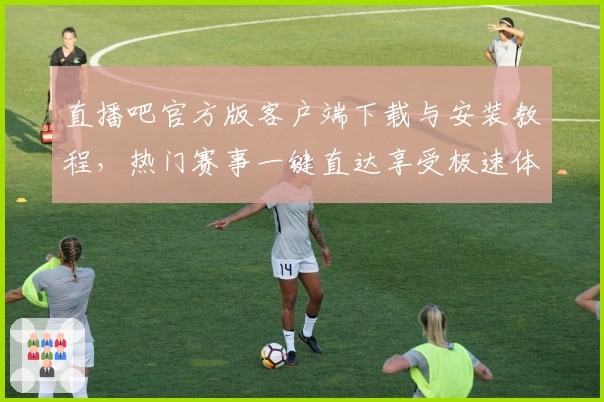 直播吧官方版客户端下载与安装教程，热门赛事一键直达享受极速体验