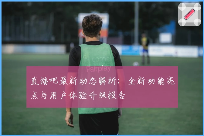 直播吧最新动态解析：全新功能亮点与用户体验升级报告