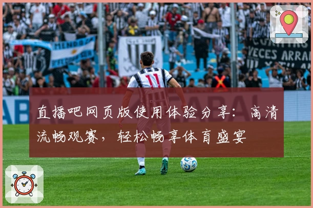 直播吧网页版使用体验分享:高清流畅观赛,轻松畅享体育盛宴