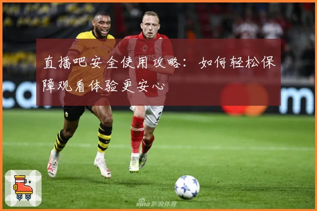 直播吧安全使用攻略：如何轻松保障观看体验更安心