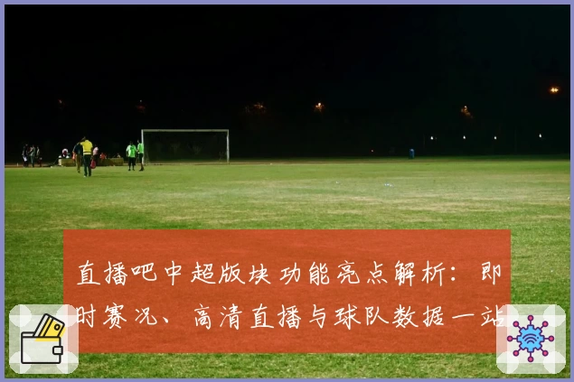 直播吧中超版块功能亮点解析：即时赛况、高清直播与球队数据一站直达