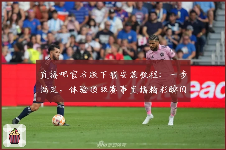 直播吧官方版下载安装教程：一步搞定，体验顶级赛事直播精彩瞬间