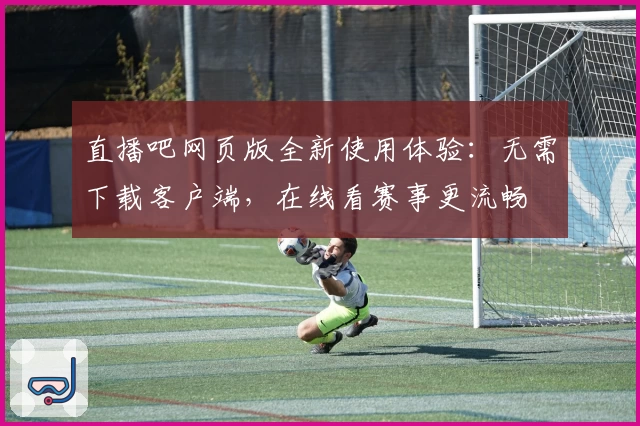直播吧网页版全新使用体验：无需下载客户端，在线看赛事更流畅