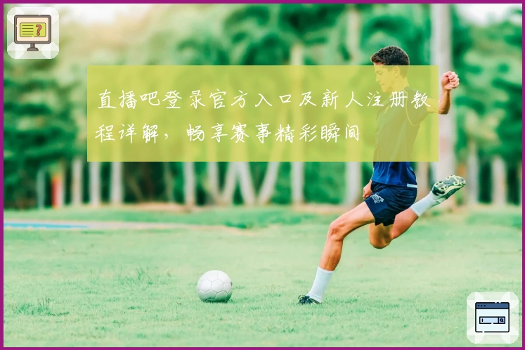 直播吧登录官方入口及新人注册教程详解，畅享赛事精彩瞬间