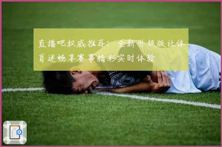 直播吧权威推荐：全新升级版让体育迷畅享赛事精彩实时体验