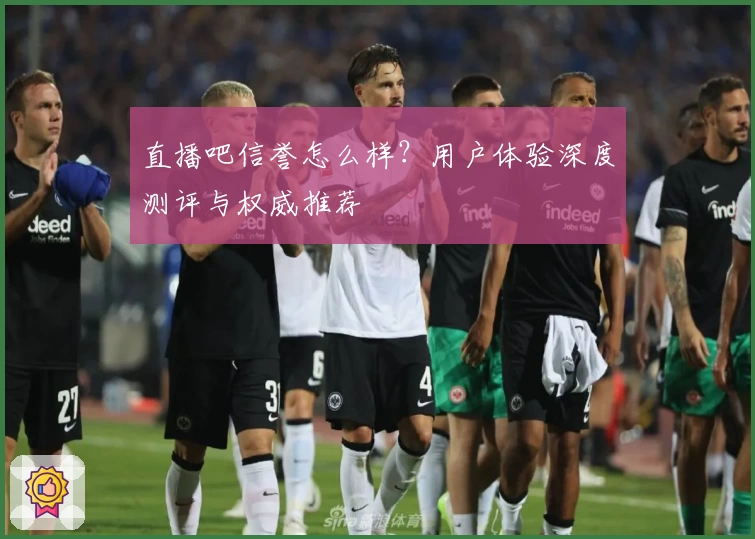 直播吧信誉怎么样？用户体验深度测评与权威推荐