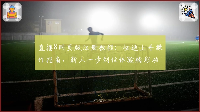 直播8网页版注册教程：快速上手操作指南，新人一步到位体验精彩功能