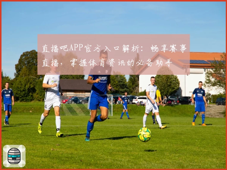 直播吧APP官方入口解析：畅享赛事直播，掌握体育资讯的必备助手