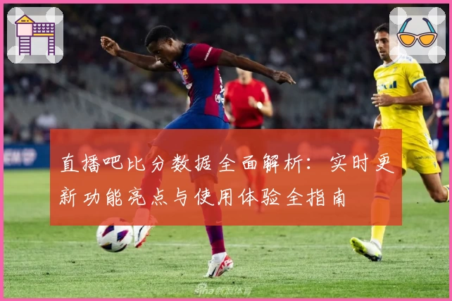 直播吧比分数据全面解析：实时更新功能亮点与使用体验全指南