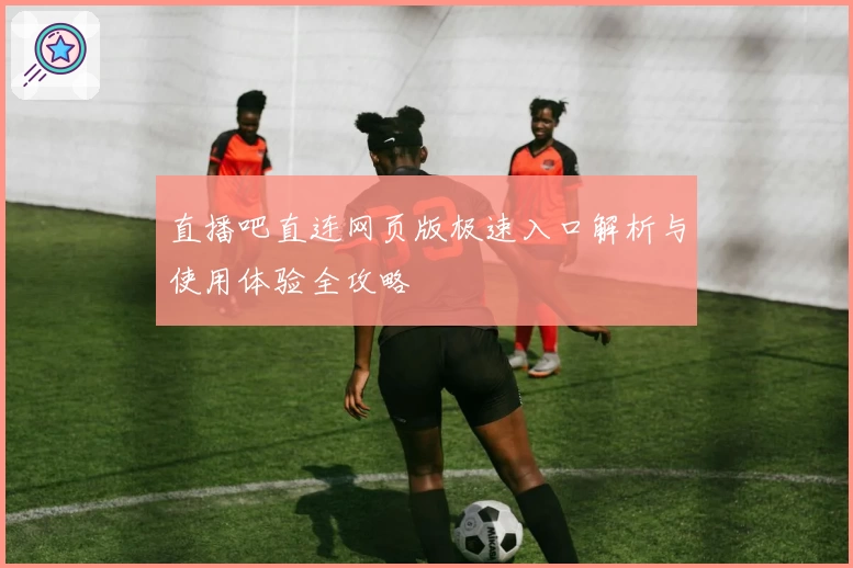 直播吧直连网页版极速入口解析与使用体验全攻略