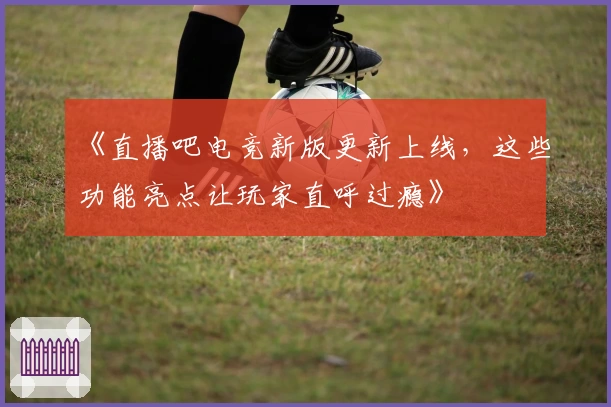 《直播吧电竞新版更新上线，这些功能亮点让玩家直呼过瘾》