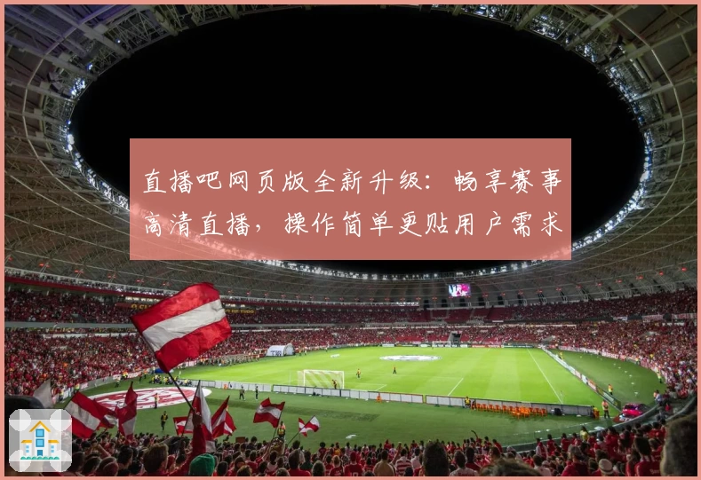 直播吧网页版全新升级:畅享赛事高清直播,操作简单更贴用户需求