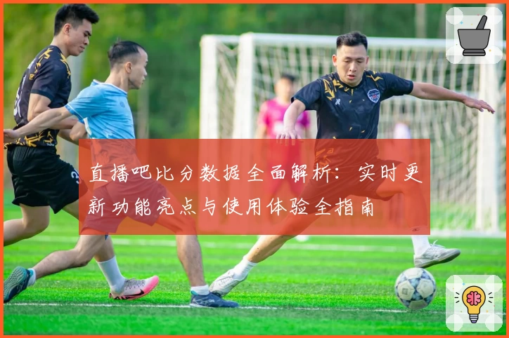 直播吧比分数据全面解析：实时更新功能亮点与使用体验全指南