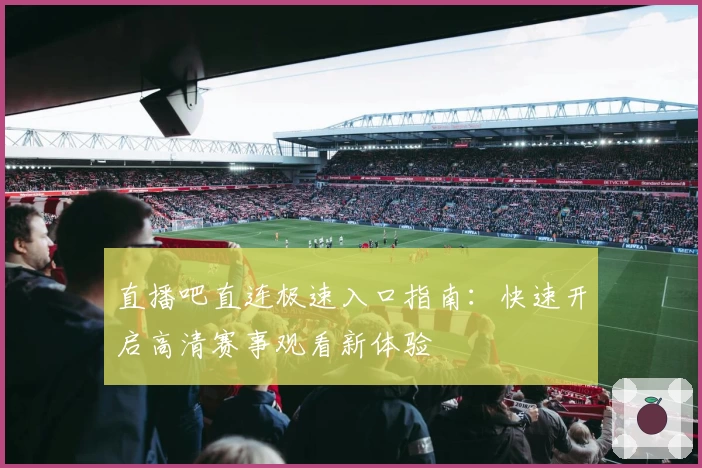 直播吧直连极速入口指南：快速开启高清赛事观看新体验