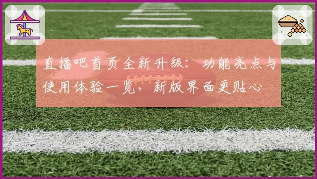 直播吧首页全新升级：功能亮点与使用体验一览，新版界面更贴心