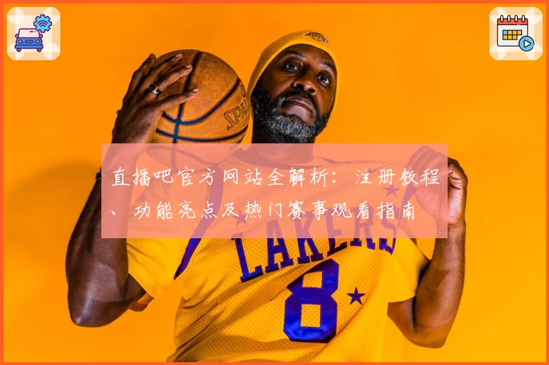 直播吧官方网站全解析：注册教程、功能亮点及热门赛事观看指南