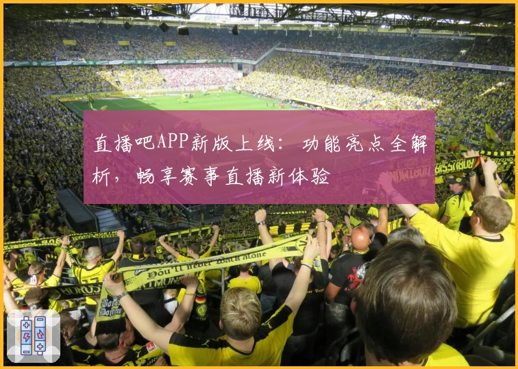 直播吧APP新版上线：功能亮点全解析，畅享赛事直播新体验
