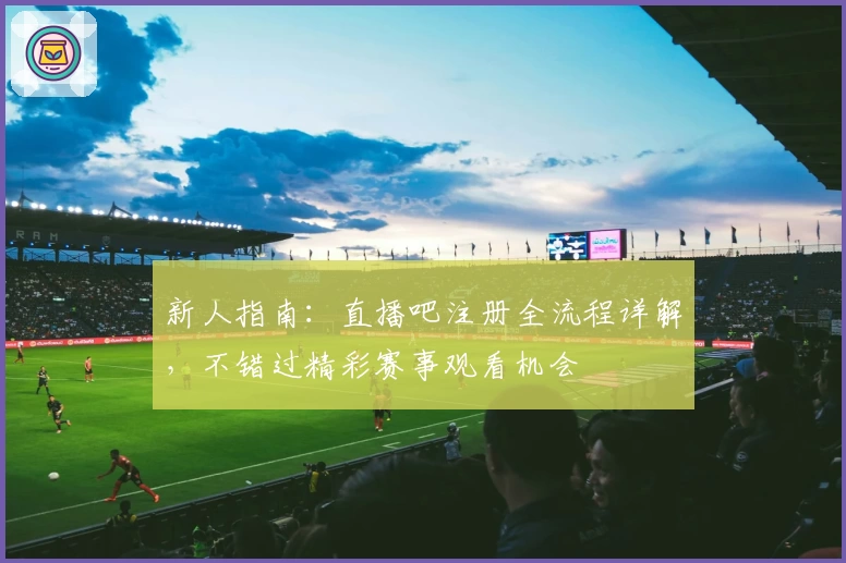 新人指南：直播吧注册全流程详解，不错过精彩赛事观看机会