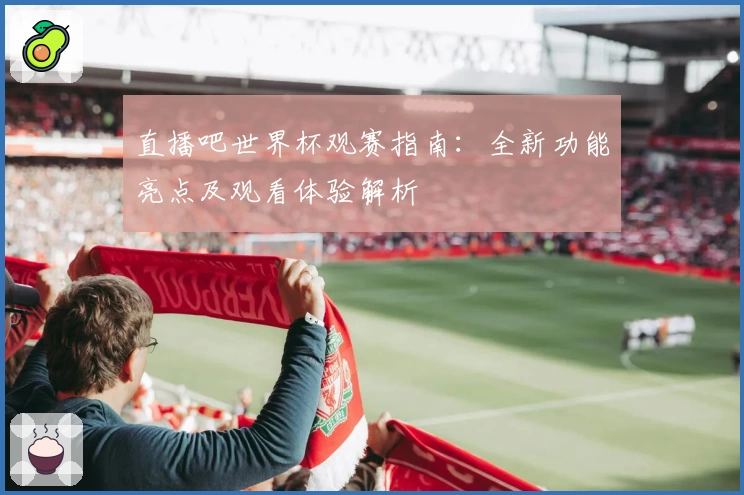 直播吧世界杯观赛指南：全新功能亮点及观看体验解析