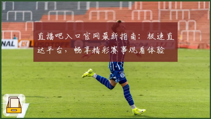 直播吧入口官网最新指南：极速直达平台，畅享精彩赛事观看体验