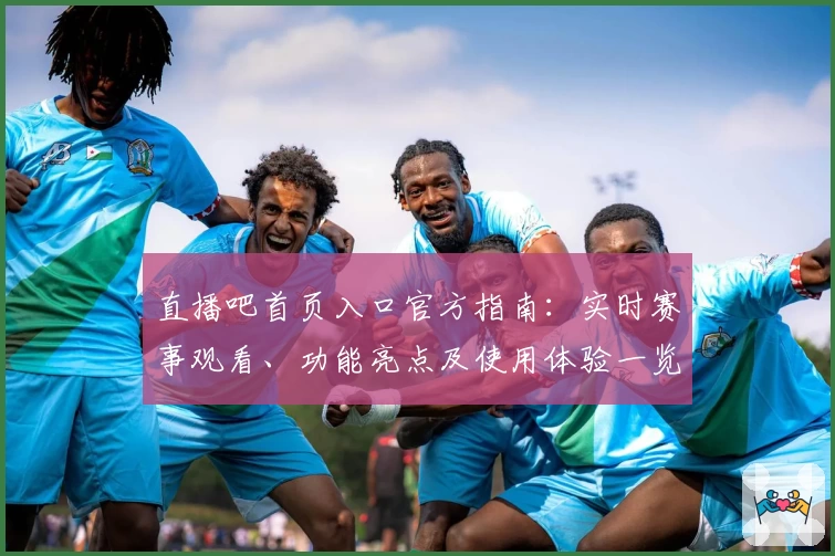 直播吧首页入口官方指南：实时赛事观看、功能亮点及使用体验一览