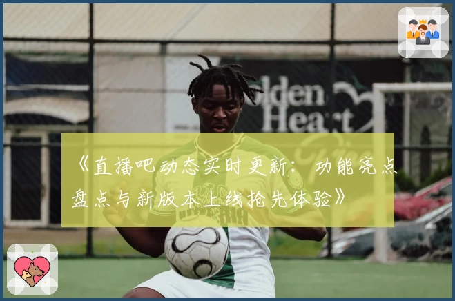 《直播吧动态实时更新：功能亮点盘点与新版本上线抢先体验》