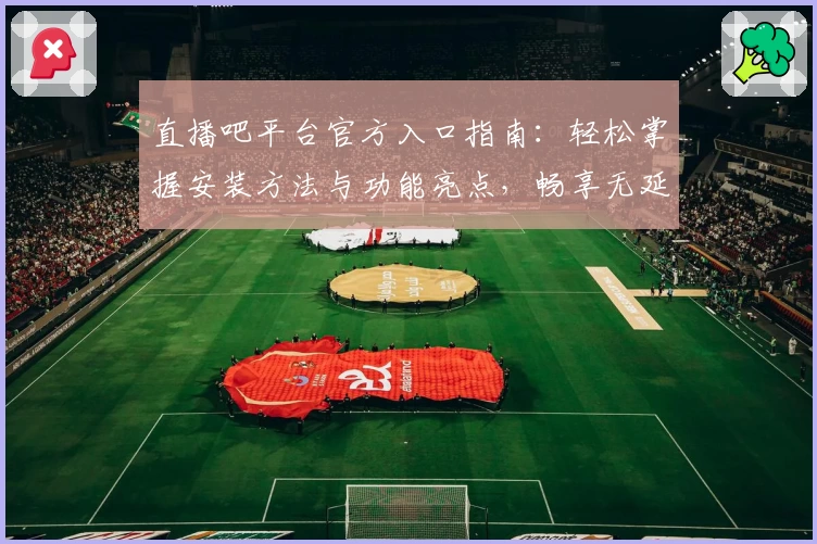 直播吧平台官方入口指南：轻松掌握安装方法与功能亮点，畅享无延迟直播体验