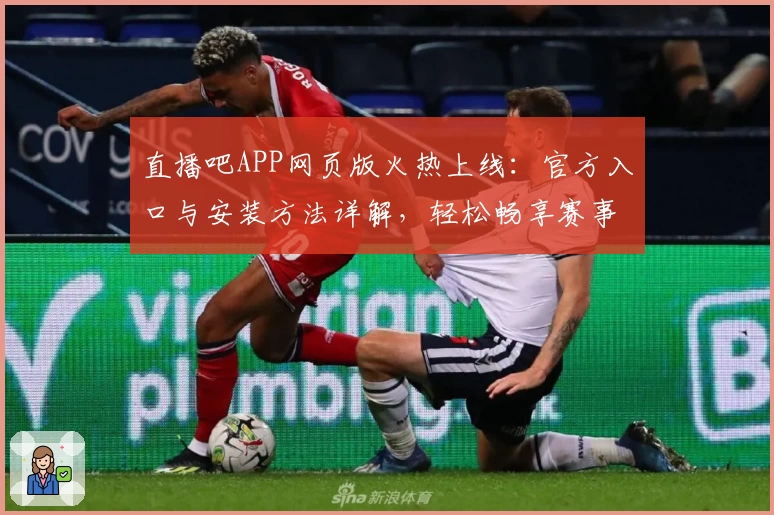 直播吧APP网页版火热上线：官方入口与安装方法详解，轻松畅享赛事直播体验