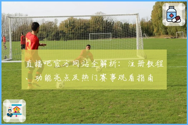 直播吧官方网站全解析：注册教程、功能亮点及热门赛事观看指南