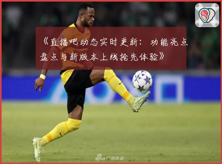 《直播吧动态实时更新：功能亮点盘点与新版本上线抢先体验》