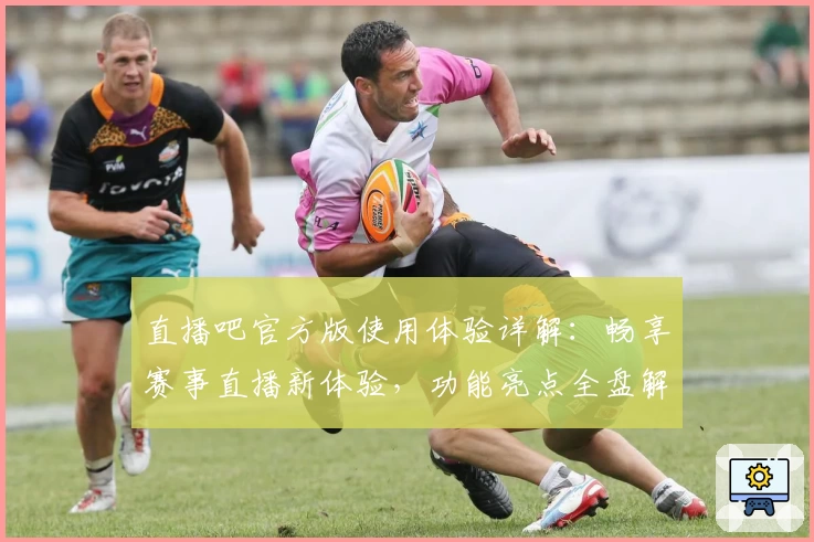 直播吧官方版使用体验详解：畅享赛事直播新体验，功能亮点全盘解析