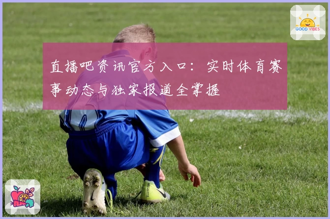 直播吧资讯官方入口：实时体育赛事动态与独家报道全掌握