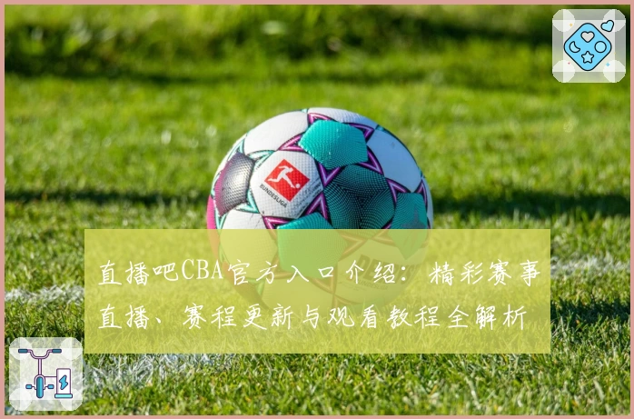 直播吧CBA官方入口介绍：精彩赛事直播、赛程更新与观看教程全解析