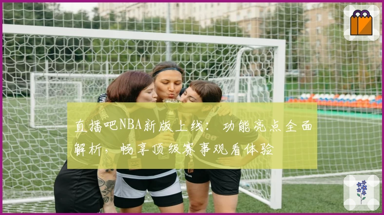 直播吧NBA新版上线：功能亮点全面解析，畅享顶级赛事观看体验