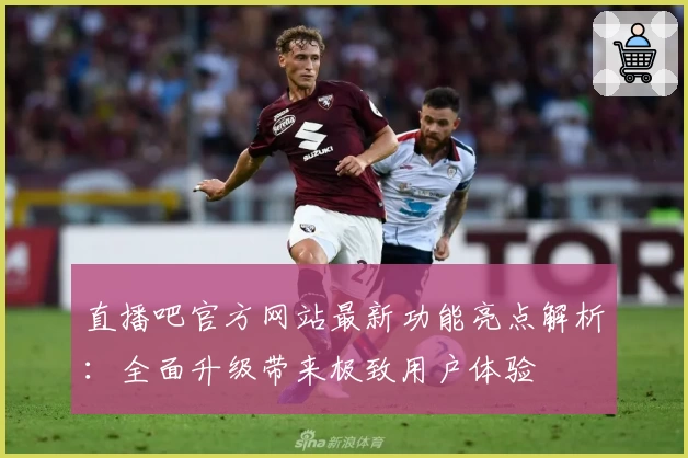 直播吧官方网站最新功能亮点解析：全面升级带来极致用户体验