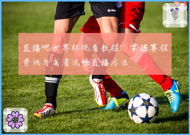直播吧世界杯观看教程：掌握赛程资讯与高清流畅直播方法