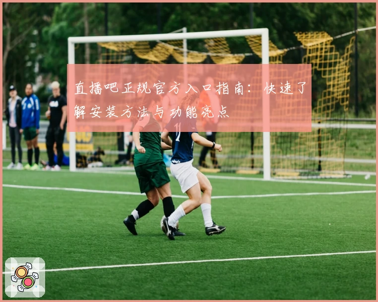直播吧正规官方入口指南：快速了解安装方法与功能亮点