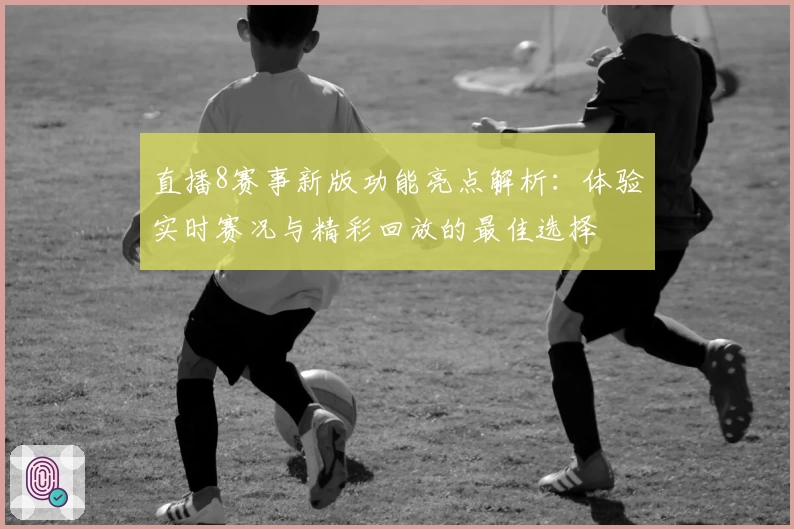 直播8赛事新版功能亮点解析：体验实时赛况与精彩回放的最佳选择