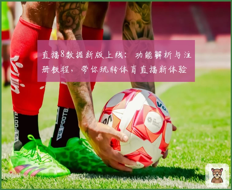 直播8数据新版上线:功能解析与注册教程,带你玩转体育直播新体验