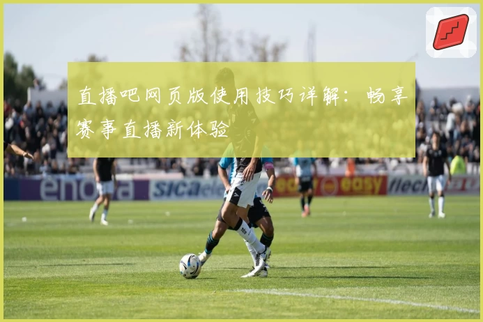 直播吧网页版使用技巧详解：畅享赛事直播新体验