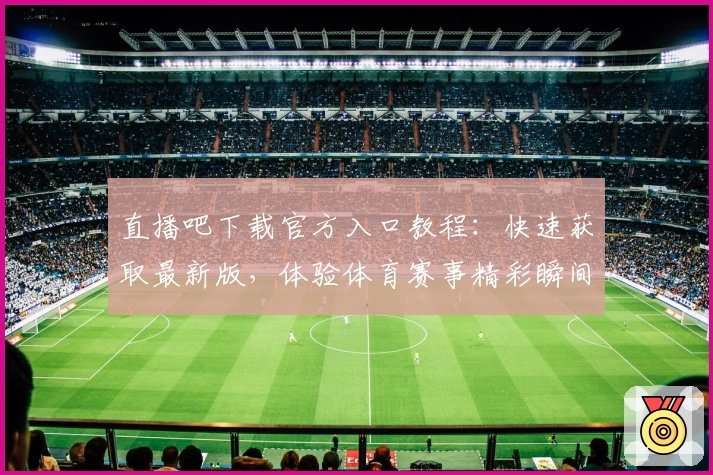 直播吧下载官方入口教程：快速获取最新版，体验体育赛事精彩瞬间