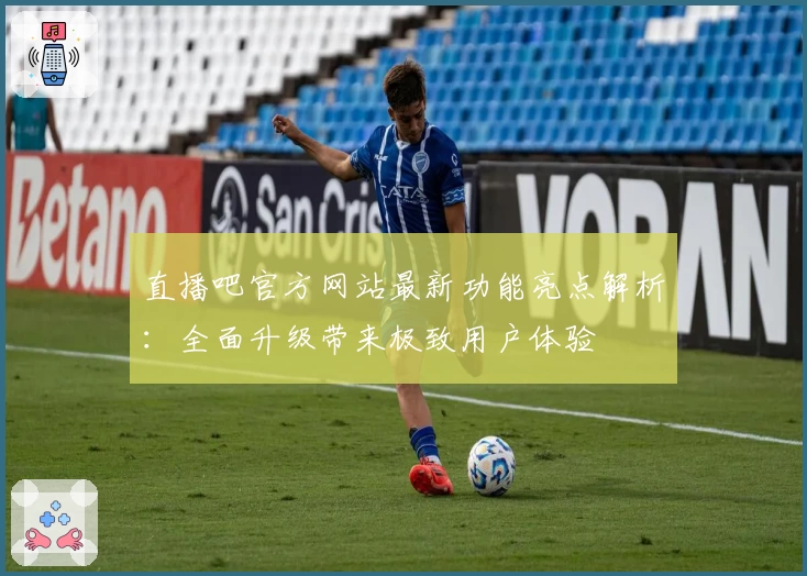 直播吧官方网站最新功能亮点解析：全面升级带来极致用户体验